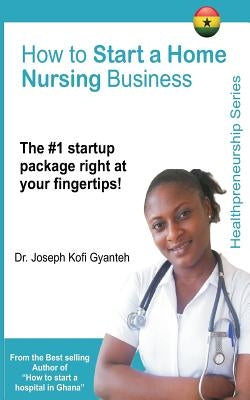How to Start a Home Nursing Business by Gyanteh, Joseph Kofi