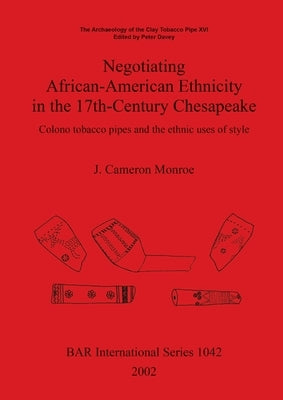Negotiating African-American Ethnicity in the 17th-Century Chesapeake: Colono tobacco pipes and the ethnic uses of style by Monroe, J. Cameron