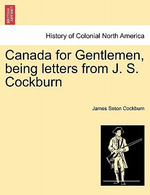 Canada for Gentlemen, Being Letters from J. S. Cockburn by Cockburn, James Seton