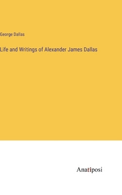 Life and Writings of Alexander James Dallas by Dallas, George