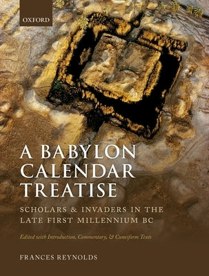 A Babylon Calendar Treatise: Scholars and Invaders in the Late First Millennium BC: Edited with Introduction, Commentary, and Cuneiform Texts by Reynolds, Frances