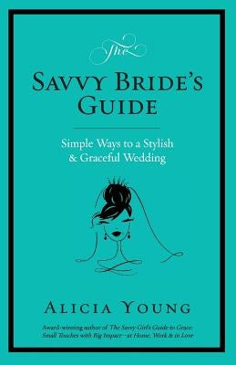 The Savvy Bride's Guide: Simple Ways to a Stylish & Graceful Wedding by Young, Alicia