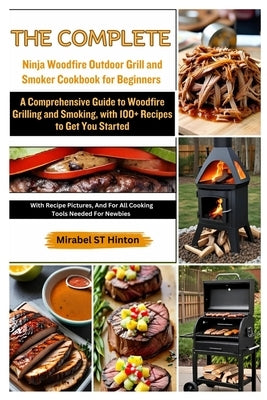 The Complete Ninja Woodfire Outdoor Grill and Smoker Cookbook for Beginners: A Comprehensive Guide to Woodfire Grilling and Smoking, with 100+ Recipes by St Hinton, Mirabel