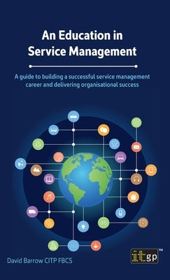 An Education in Service Management: A guide to building a successful service management career and delivering organisational success by Barrow, David
