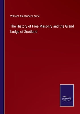 The History of Free Masonry and the Grand Lodge of Scotland by Laurie, William Alexander