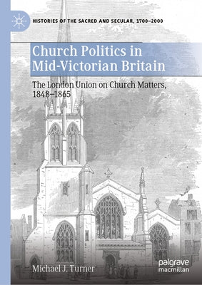 Church Politics in Mid-Victorian Britain: The London Union on Church Matters, 1848-1865 by Turner, Michael J.