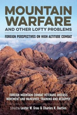 Mountain Warfare and Other Lofty Problems: Foreign Mountain Combat Veterans Discuss Movement and Maneuver, Training and Resupply by Bartles, Charles K.