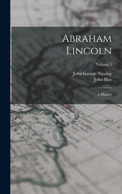 Abraham Lincoln: A History; Volume 5 by Nicolay, John George