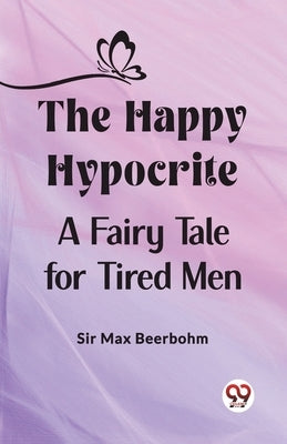 The Happy Hypocrite A Fairy Tale for Tired Men by Beerbohm, Max