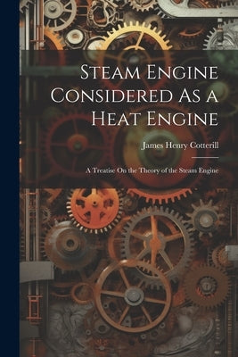 Steam Engine Considered As a Heat Engine: A Treatise On the Theory of the Steam Engine by Cotterill, James Henry