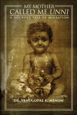 My Mother Called Me Unni: A Doctor's Tale of Migration by Menon, Venugopal K.