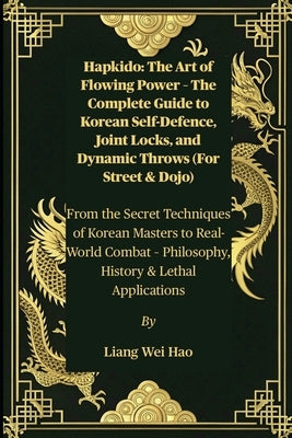 Hapkido: The Art of Flowing Power - The Complete Guide to Korean Self-Defence, Joint Locks, and Dynamic Throws (For Street & Dojo): From the Secret Te by Hao, Liang Wei