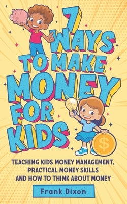 7 Ways To Make Money For Kids: Teaching Kids Money Management, Practical Money Skills And How To Think About Money by Dixon, Frank
