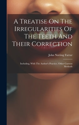 A Treatise On The Irregularities Of The Teeth And Their Correction: Including, With The Author's Practice, Other Current Methods by Farrar, John Nutting