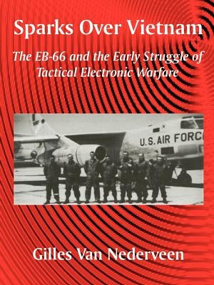 Sparks Over Vietnam: The EB-66 and the Early Struggle of Tactical Electronic Warfare by Van Nederveen, Gilles