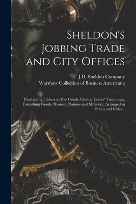 Sheldon's Jobbing Trade and City Offices: Containing Jobbers in Dry Goods, Cloths, Tailors' Trimmings, Furnishing Goods, Hosiery, Notions and Milliner by J D Sheldon Company