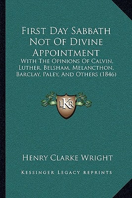 First Day Sabbath Not Of Divine Appointment: With The Opinions Of Calvin, Luther, Belsham, Melancthon, Barclay, Paley, And Others (1846) by Wright, Henry Clarke