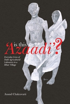 Is This 'Azaadi'?: Everyday Lives of Dalit Agricultural Labourers in a Bihar Village by Chakravarti, Anand