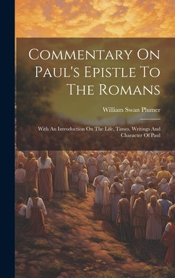 Commentary On Paul's Epistle To The Romans: With An Introduction On The Life, Times, Writings And Character Of Paul by Plumer, William Swan