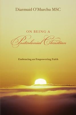 On Being a Postcolonial Christian: Embracing an Empowering faith by O'Murchu, Diarmuid