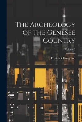 The Archeology of the Genesee Country; Volume 3 by Houghton, Frederick