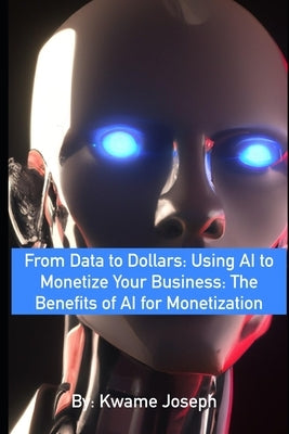 From Data to Dollars: Using AI to Monetize Your Business: The Benefits of AI for Monetization. by Joseph, Kwame