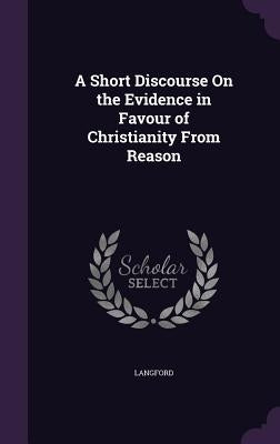 A Short Discourse On the Evidence in Favour of Christianity From Reason by Langford
