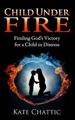 Child Under Fire: Finding God's Victory for a Child in Distress by Chattic, Kate