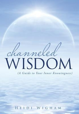 Channeled Wisdom: ( A Guide to Your Inner Knowingness) by Wigham, Heidi