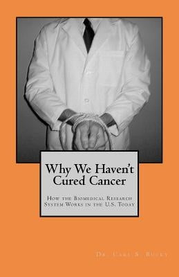 Why We Haven't Cured Cancer: How the Biomedical Research System Works in the U.S. Today by Bucky, Carl S.