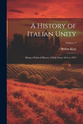 A History of Italian Unity: Being a Political History of Italy From 1814 to 1871; Volume 2 by King, Bolton
