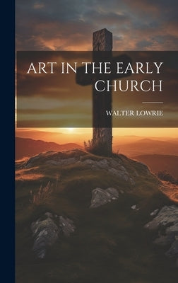 Art in the Early Church by Walter Lowrie