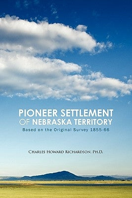 Pioneer Settlement of Nebraska Territory: Based on the Original Survey 1855-66 by Richardson Ph. D., Charles Howard