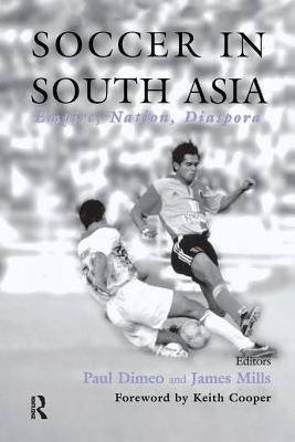 Soccer in South Asia: Empire, Nation, Diaspora by Dimeo, Paul