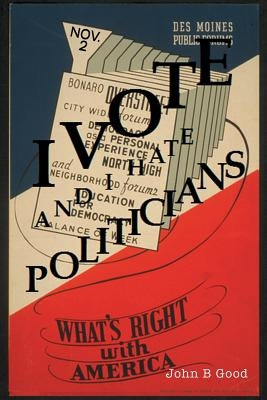 I VOTE...And I Hate Politicians by Good, John B.