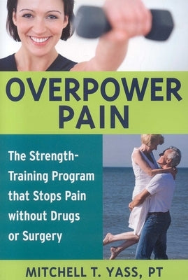 Overpower Pain: The Strength-Training Program That Stops Pain Without Drugs or Surgery by Yass, Mitchell T.