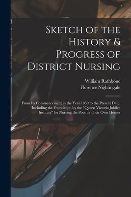 Sketch of the History & Progress of District Nursing: From Its Commencement in the Year 1859 to the Present Date, Including the Foundation by the Quee by Rathbone, William 1819-1902 N. 84079