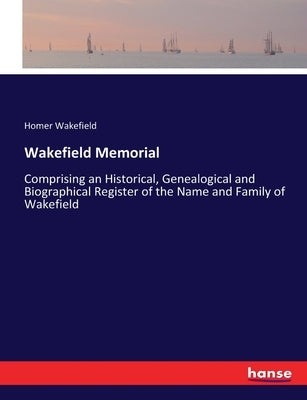 Wakefield Memorial: Comprising an Historical, Genealogical and Biographical Register of the Name and Family of Wakefield by Wakefield, Homer