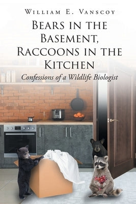 Bears in the Basement, Raccoons in the Kitchen: Confessions of a Wildlife Biologist by Vanscoy, William E.