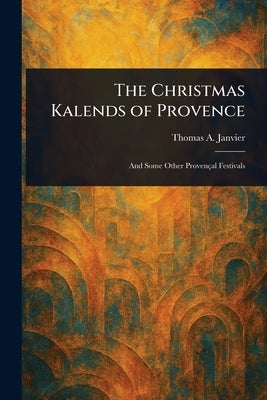 The Christmas Kalends of Provence by Janvier, Thomas a. (Thomas Allibone)