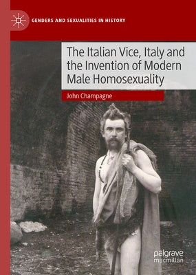 The Italian Vice, Italy and the Invention of Modern Male Homosexuality by Champagne, John G.