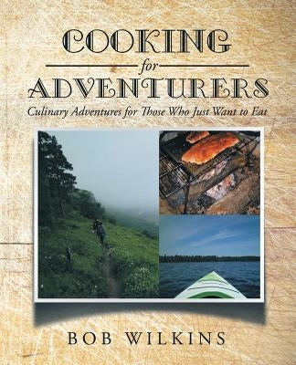 Cooking for Adventurers: Culinary Adventures for Those Who Just Want to Eat by Wilkins, Bob