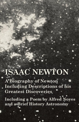 Isaac Newton - A Biography of Newton Including Descriptions of His Greatest Discoveries - Including a Poem by Alfred Noyes and a Brief History Astrono by Various