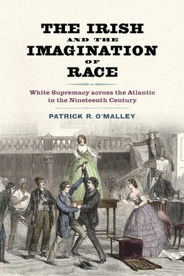 The Irish and the Imagination of Race: White Supremacy Across the Atlantic in the Nineteenth Century by O'Malley, Patrick R.