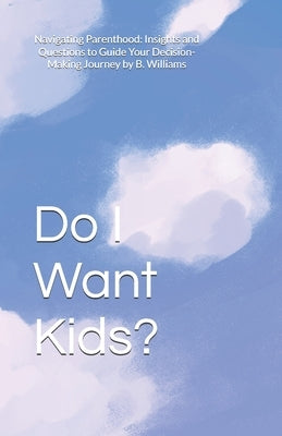Do I Want Kids?: Navigating Parenthood: Insights and Questions to Guide Your Decision-Making Journey by Williams, B.