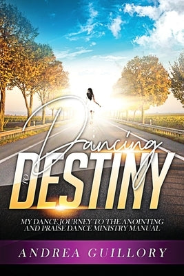 Dancing to Destiny: My Dance Journey to the Anointing and Praise Dance Ministry Manual by Guillory, Andrea