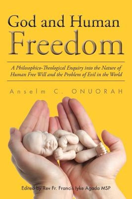 God and Human Freedom: A Philosophico-Theological Enquiry into the Nature of Human Free Will and the Problem of Evil in the World by Onuorah, Anselm C.