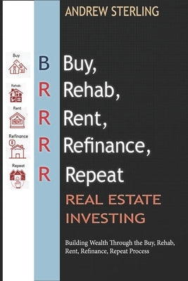 BRRRR Real Estate Investing: Building Wealth Through the Buy, Rehab, Rent, Refinance, Repeat Process by Sterling, Andrew