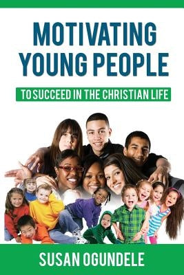 Motivating Young People: To succeed in the Christian Life by Ogundele, Susan