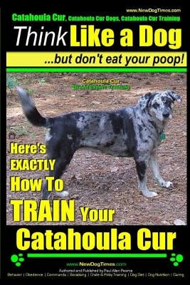 Catahoula Cur, Catahoula Cur Dog, Catahoula Cur Training - Think Like a Dog But Don't Eat Your Poop! - Catahoula Cur Breed Expert Training: Here's Exa by Pearce, Paul Allen